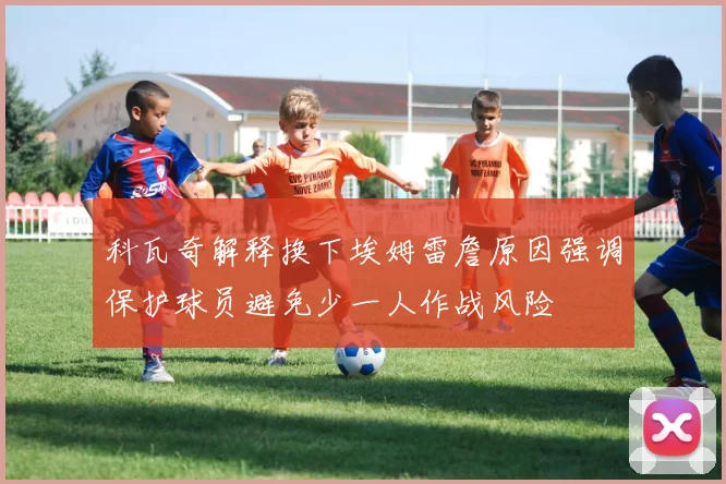 科瓦奇解释换下埃姆雷詹原因强调保护球员避免少一人作战风险