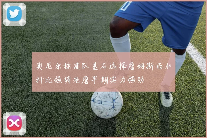 奥尼尔称建队基石选择詹姆斯而非科比强调老詹早期实力强劲