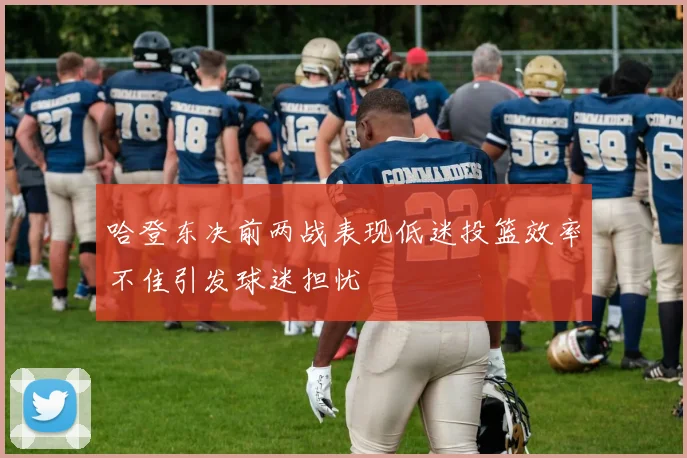 哈登东决前两战表现低迷投篮效率不佳引发球迷担忧