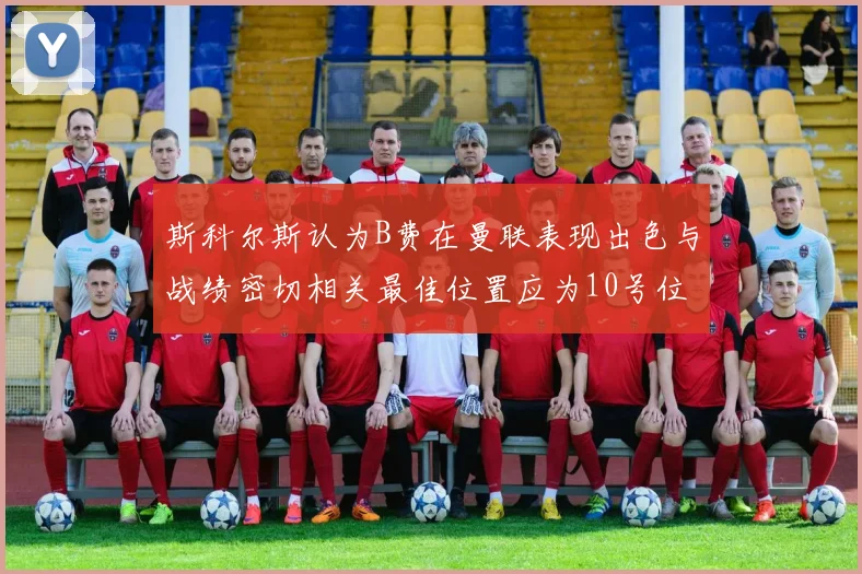 斯科尔斯认为B费在曼联表现出色与战绩密切相关最佳位置应为10号位