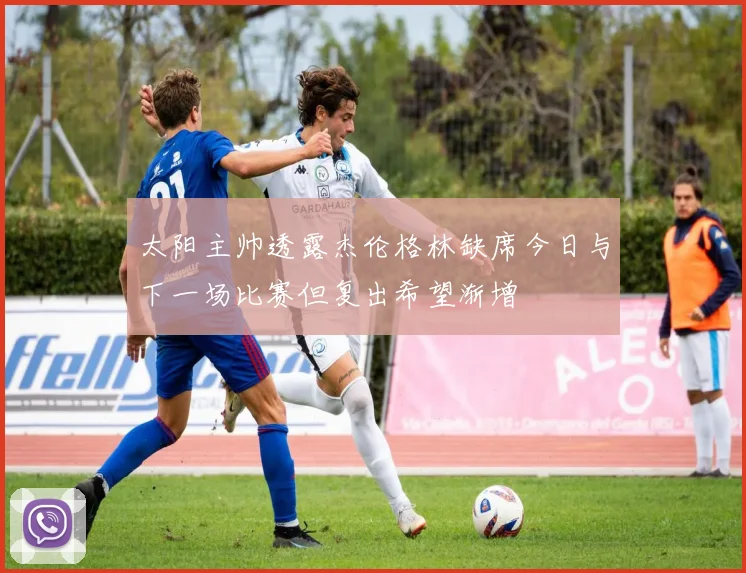 太阳主帅透露杰伦格林缺席今日与下一场比赛但复出希望渐增