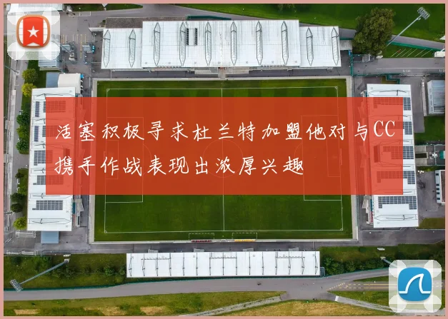 活塞积极寻求杜兰特加盟他对与CC携手作战表现出浓厚兴趣