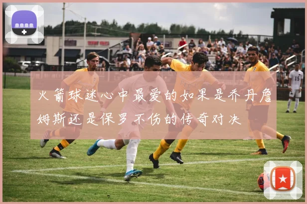 火箭球迷心中最爱的如果是乔丹詹姆斯还是保罗不伤的传奇对决