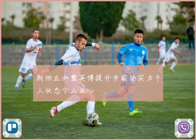 斯坦丘加盟英博提升中前场实力个人状态令人放心
