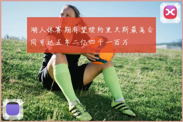 湖人休赛期有望续约里夫斯最高合同可达五年二亿四千一百万