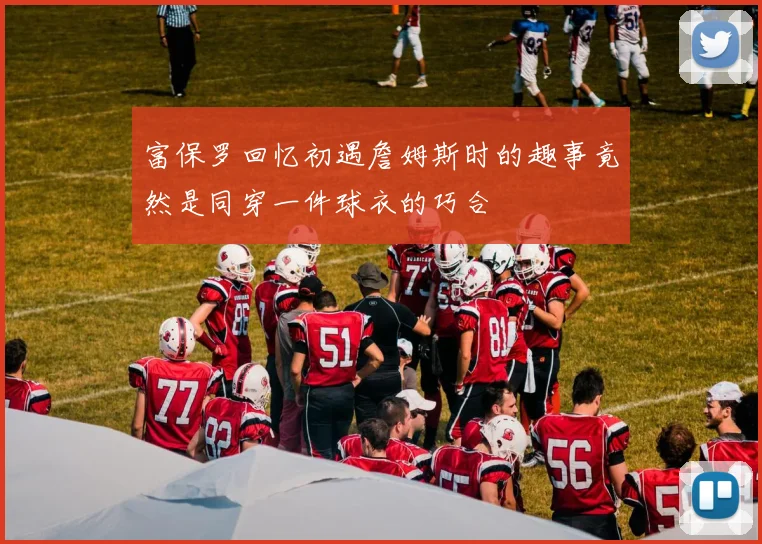 富保罗回忆初遇詹姆斯时的趣事竟然是同穿一件球衣的巧合