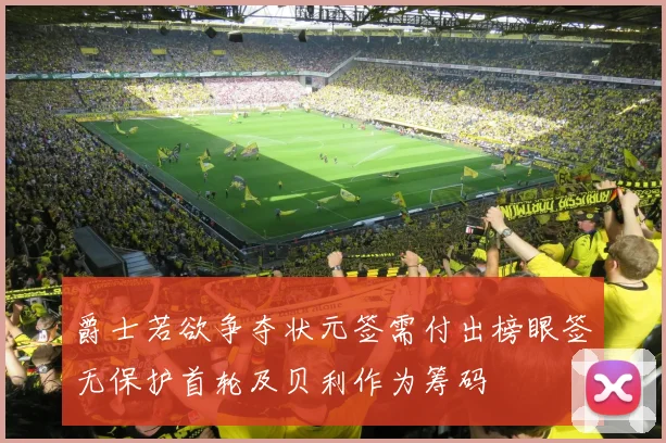 爵士若欲争夺状元签需付出榜眼签无保护首轮及贝利作为筹码