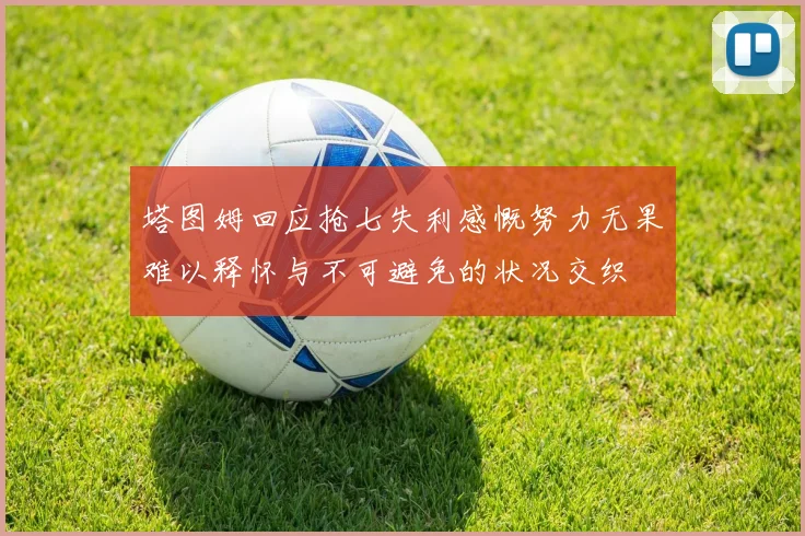 塔图姆回应抢七失利感慨努力无果难以释怀与不可避免的状况交织
