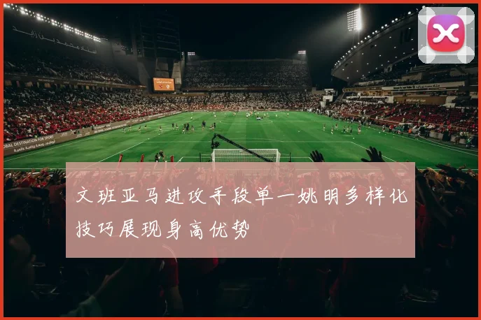 文班亚马进攻手段单一姚明多样化技巧展现身高优势