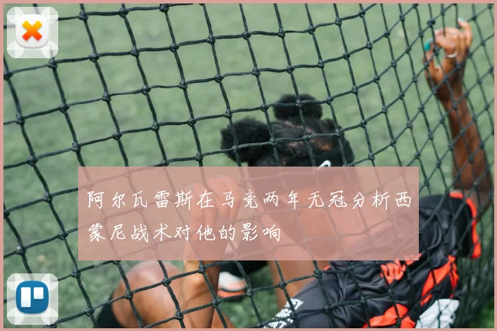 阿尔瓦雷斯在马竞两年无冠分析西蒙尼战术对他的影响