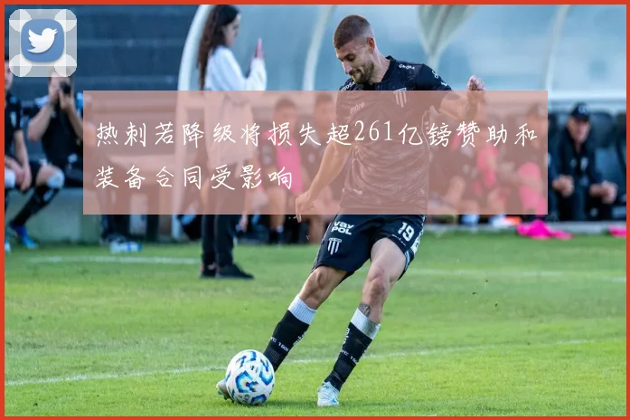 热刺若降级将损失超261亿镑赞助和装备合同受影响