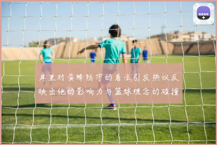 库里对黄蜂防守的看法引发热议反映出他的影响力与篮球理念的碰撞