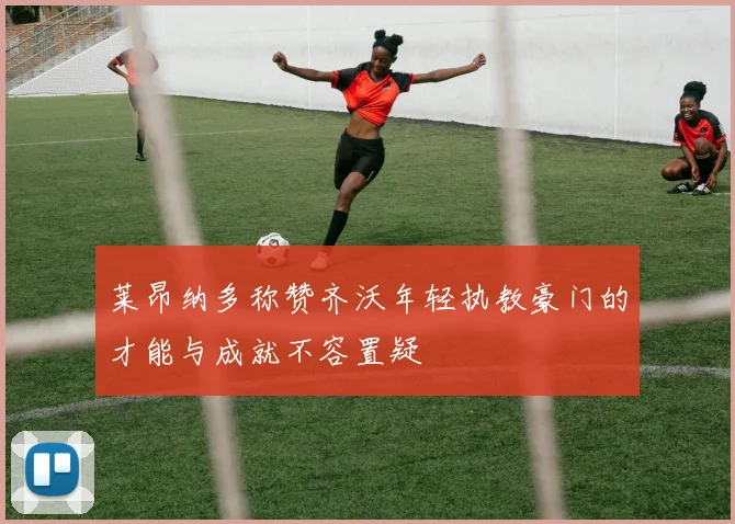 莱昂纳多称赞齐沃年轻执教豪门的才能与成就不容置疑